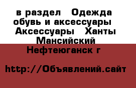  в раздел : Одежда, обувь и аксессуары » Аксессуары . Ханты-Мансийский,Нефтеюганск г.